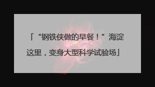 “钢铁侠做的早餐！”海淀这里，变身大型科学试验场