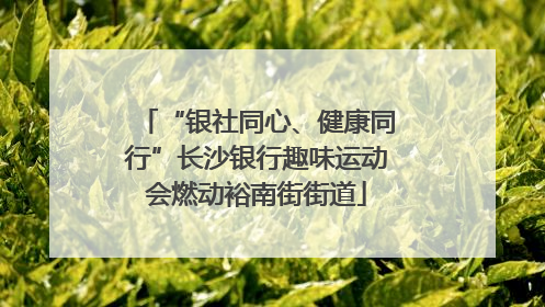 “银社同心、健康同行”长沙银行趣味运动会燃动裕南街街道