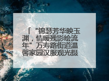 “锦瑟芳华映玉渊，情暖残影绘流年”万寿路街道温馨家园汉服观光摄影实践活动