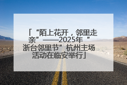 “陌上花开，邻里走亲”——2025年“浙台邻里节”杭州主场活动在临安举行