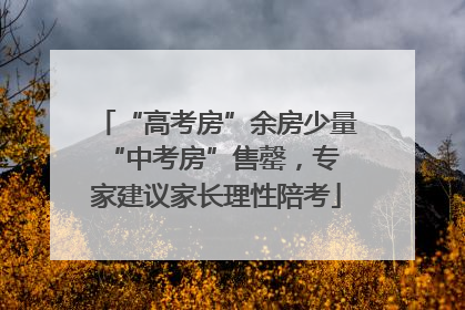 “高考房”余房少量 “中考房”售罄，专家建议家长理性陪考