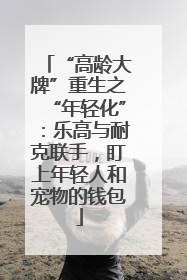“高龄大牌”重生之“年轻化”：乐高与耐克联手，盯上年轻人和宠物的钱包