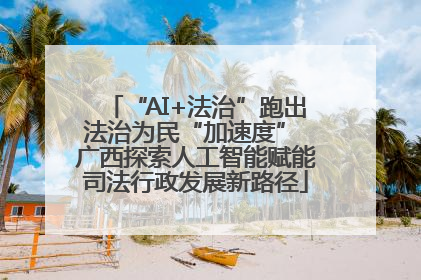 “AI+法治”跑出法治为民“加速度” 广西探索人工智能赋能司法行政发展新路径