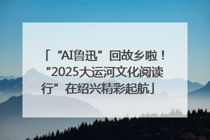 “AI鲁迅”回故乡啦！“2025大运河文化阅读行”在绍兴精彩起航