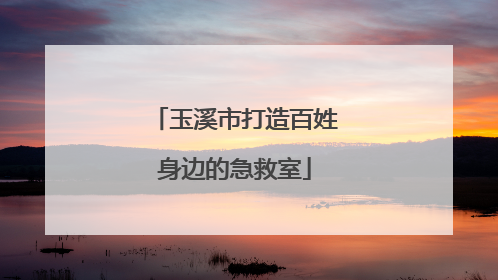 玉溪市打造百姓身边的急救室