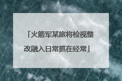 火箭军某旅将检视整改融入日常抓在经常