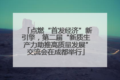 点燃“首发经济”新引擎，第二届“新质生产力助推高质量发展”交流会在成都举行