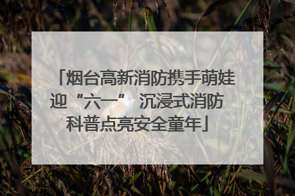 烟台高新消防携手萌娃迎“六一” 沉浸式消防科普点亮安全童年