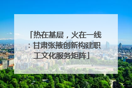 热在基层，火在一线：甘肃张掖创新构建职工文化服务矩阵