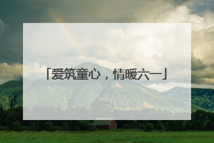 爱筑童心，情暖六一