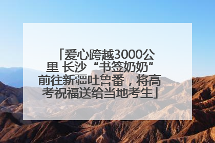 爱心跨越3000公里 长沙“书签奶奶”前往新疆吐鲁番，将高考祝福送给当地考生