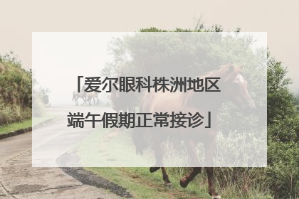 爱尔眼科株洲地区端午假期正常接诊