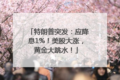 特朗普突发：应降息1%！美股大涨，黄金大跳水！