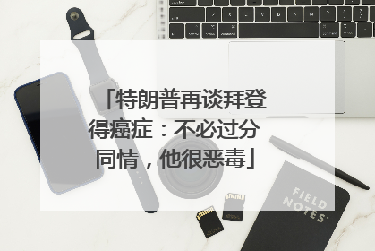 特朗普再谈拜登得癌症：不必过分同情，他很恶毒