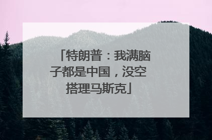 特朗普：我满脑子都是中国，没空搭理马斯克