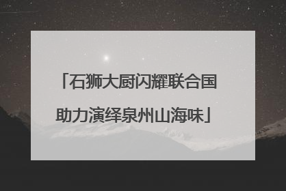 石狮大厨闪耀联合国 助力演绎泉州山海味