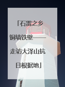石雷之乡 铜墙铁壁——走访大泽山抗日根据地