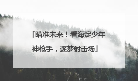 瞄准未来！看海淀少年神枪手，逐梦射击场
