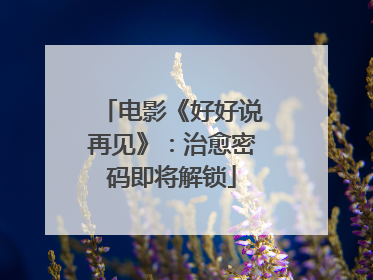 电影《好好说再见》：治愈密码即将解锁