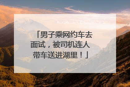 男子乘网约车去面试，被司机连人带车送进湖里！