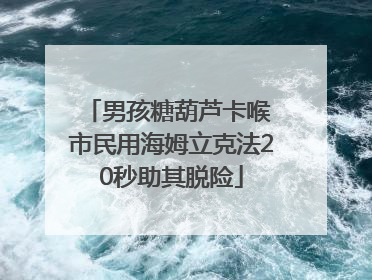 男孩糖葫芦卡喉 市民用海姆立克法20秒助其脱险