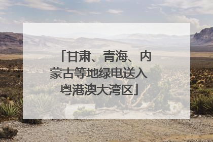 甘肃、青海、内蒙古等地绿电送入粤港澳大湾区