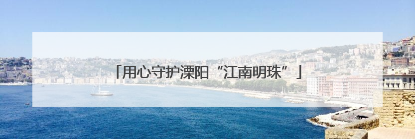 用心守护溧阳“江南明珠”