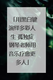 用黑白键演绎多彩人生 孤独症钢琴老师用音乐疗愈更多人