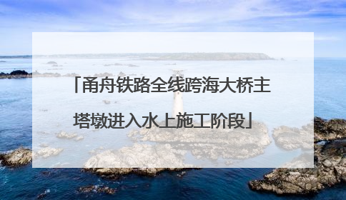 甬舟铁路全线跨海大桥主塔墩进入水上施工阶段