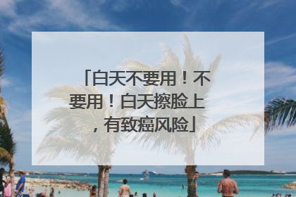 白天不要用！不要用！白天擦脸上，有致癌风险
