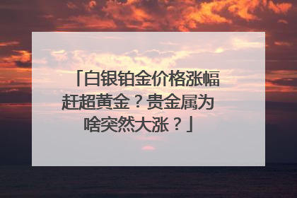 白银铂金价格涨幅赶超黄金？贵金属为啥突然大涨？