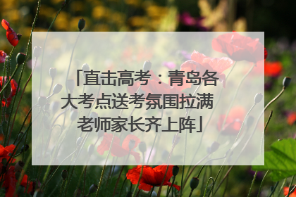 直击高考：青岛各大考点送考氛围拉满 老师家长齐上阵