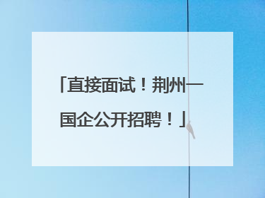 直接面试！荆州一国企公开招聘！