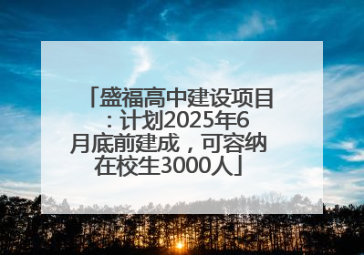 盛福高中建设项目：计划2025年6月底前建成，可容纳在校生3000人