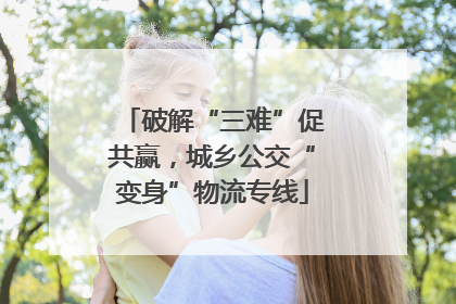 破解“三难”促共赢，城乡公交“变身”物流专线