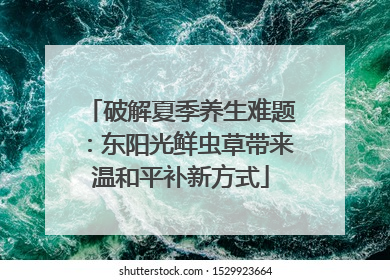 破解夏季养生难题：东阳光鲜虫草带来温和平补新方式