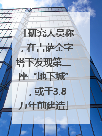 研究人员称，在吉萨金字塔下发现第二座“地下城”，或于3.8万年前建造