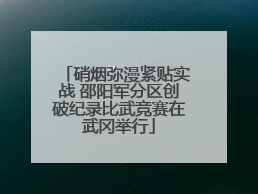 硝烟弥漫紧贴实战 邵阳军分区创破纪录比武竞赛在武冈举行