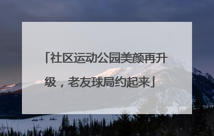 社区运动公园美颜再升级，老友球局约起来