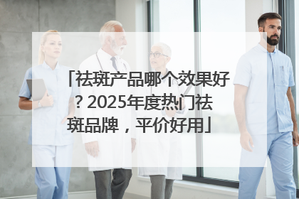 祛斑产品哪个效果好？2025年度热门祛斑品牌，平价好用