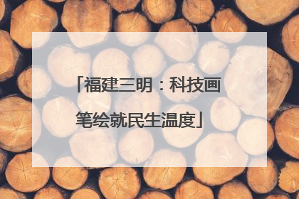 福建三明：科技画笔绘就民生温度
