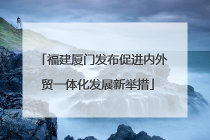 福建厦门发布促进内外贸一体化发展新举措