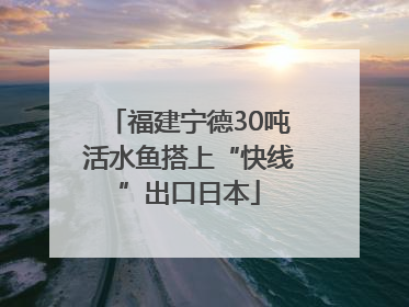 福建宁德30吨活水鱼搭上“快线”出口日本