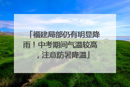 福建局部仍有明显降雨！中考期间气温较高，注意防暑降温