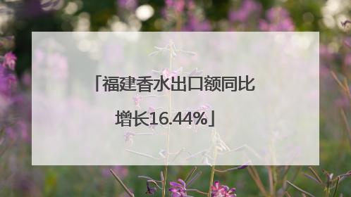 福建香水出口额同比增长16.44%