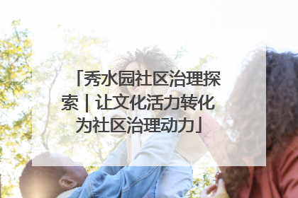 秀水园社区治理探索｜让文化活力转化为社区治理动力