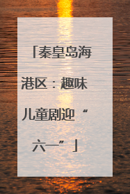 秦皇岛海港区：趣味儿童剧迎“六一”