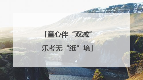 童心伴“双减” 乐考无“纸”境