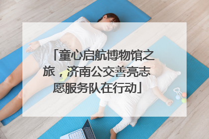 童心启航博物馆之旅，济南公交善亮志愿服务队在行动