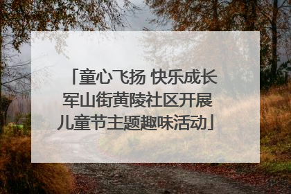 童心飞扬 快乐成长 军山街黄陵社区开展儿童节主题趣味活动